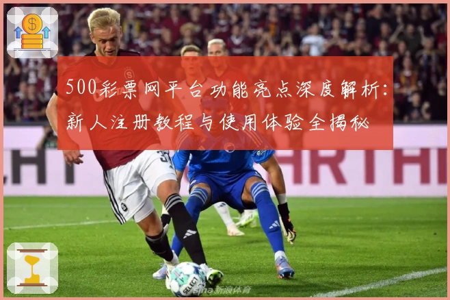 500彩票网平台功能亮点深度解析:新人注册教程与使用体验全揭秘