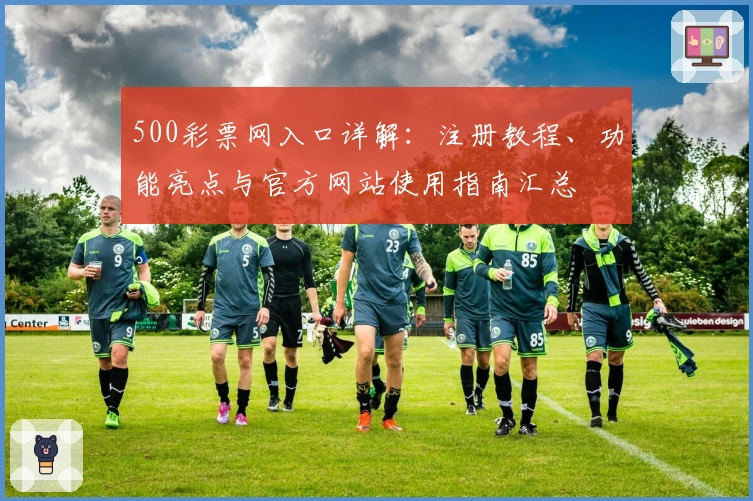 500彩票网入口详解：注册教程、功能亮点与官方网站使用指南汇总
