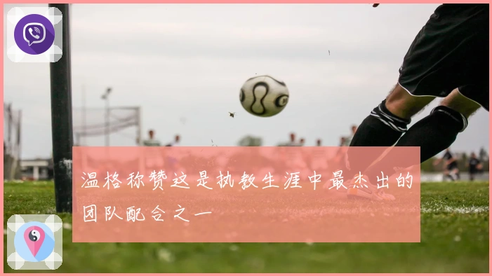 温格称赞这是执教生涯中最杰出的团队配合之一