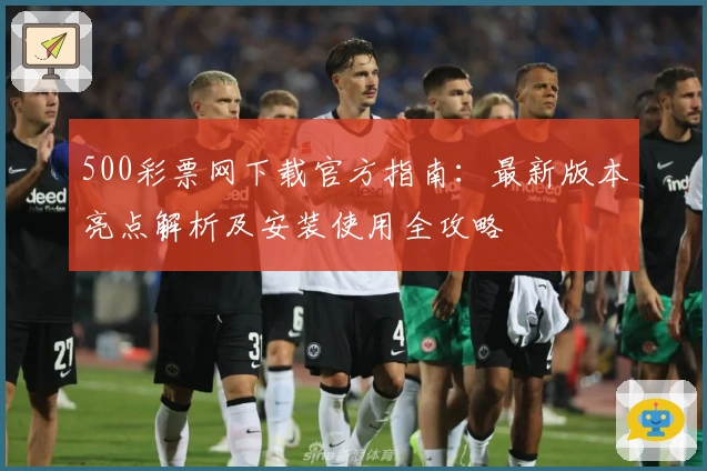 500彩票网下载官方指南：最新版本亮点解析及安装使用全攻略