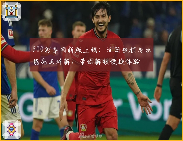 500彩票网新版上线：注册教程与功能亮点详解，带你解锁便捷体验