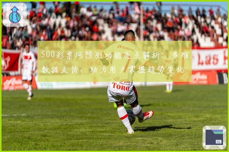 500彩票网预测功能亮点解析：多维数据支持，助力用户掌握趋势变化