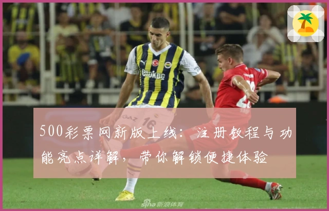 500彩票网新版上线:注册教程与功能亮点详解,带你解锁便捷体验