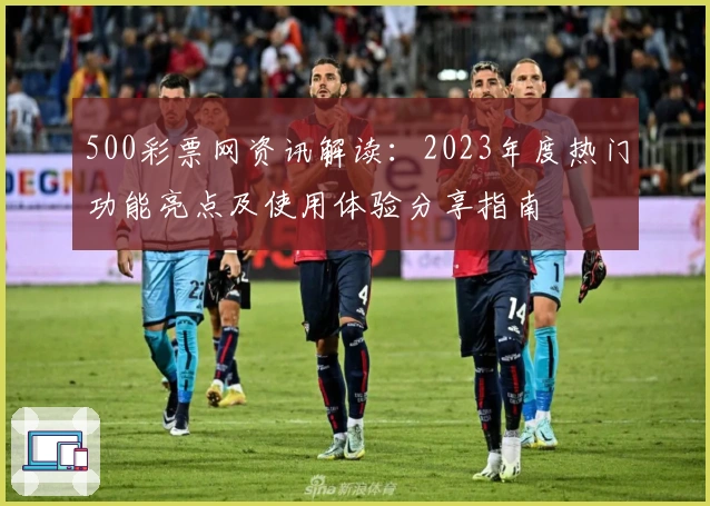 500彩票网资讯解读：2023年度热门功能亮点及使用体验分享指南
