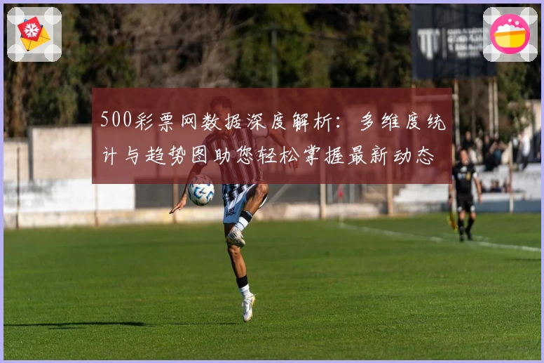 500彩票网数据深度解析：多维度统计与趋势图助您轻松掌握最新动态