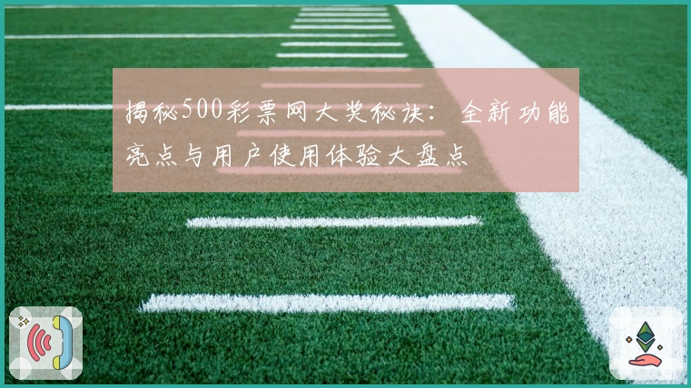 揭秘500彩票网大奖秘诀：全新功能亮点与用户使用体验大盘点