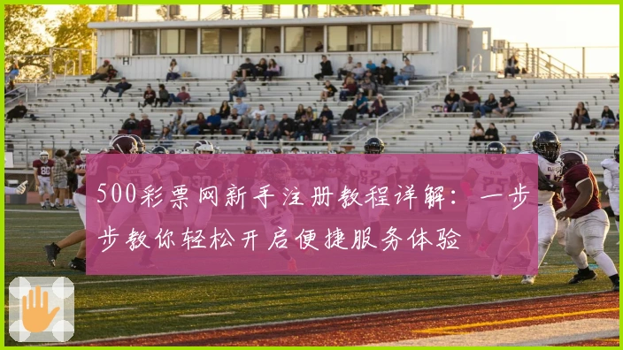 500彩票网新手注册教程详解：一步步教你轻松开启便捷服务体验