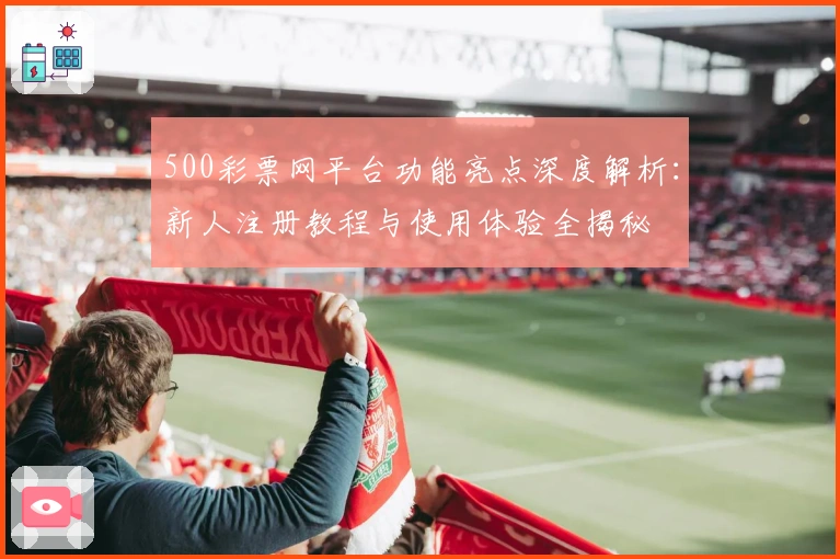 500彩票网平台功能亮点深度解析：新人注册教程与使用体验全揭秘