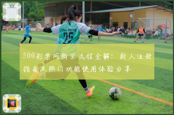 500彩票网购买流程全解：新人注册指南及热门功能使用体验分享