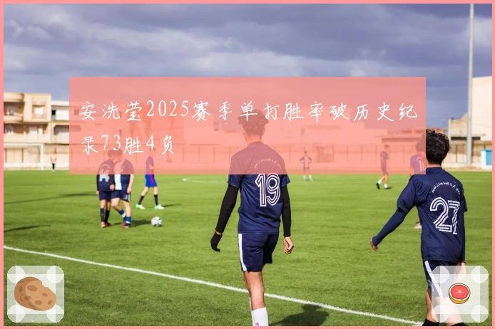 安洗莹2025赛季单打胜率破历史纪录73胜4负