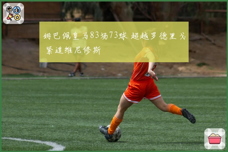 姆巴佩皇马83场73球 超越罗德里戈 紧追维尼修斯
