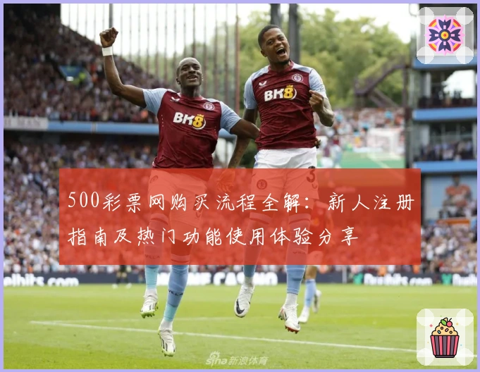 500彩票网购买流程全解：新人注册指南及热门功能使用体验分享