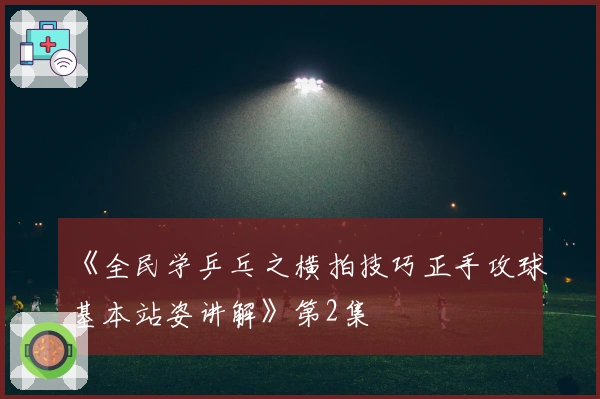 《全民学乒乓之横拍技巧正手攻球基本站姿讲解》第2集