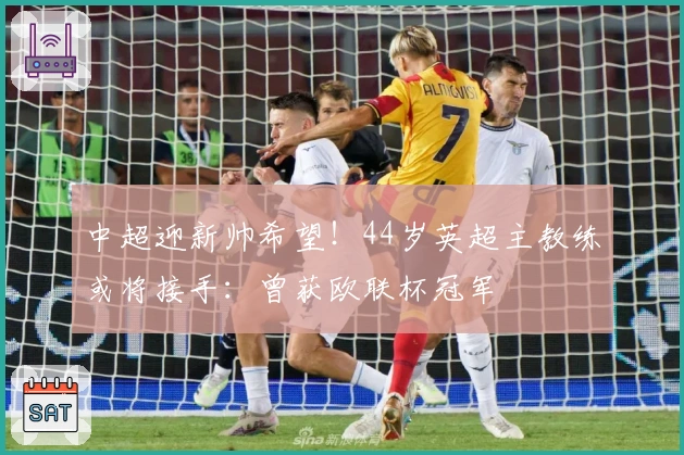 中超迎新帅希望！44岁英超主教练或将接手：曾获欧联杯冠军