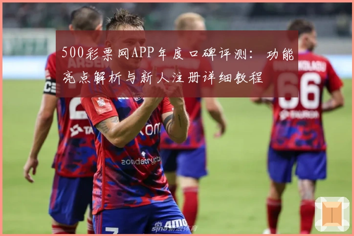 500彩票网APP年度口碑评测：功能亮点解析与新人注册详细教程