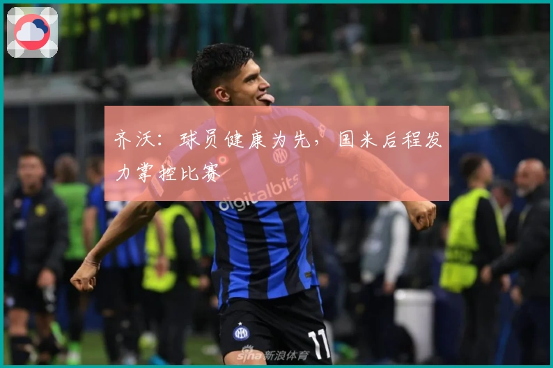 齐沃：球员健康为先，国米后程发力掌控比赛