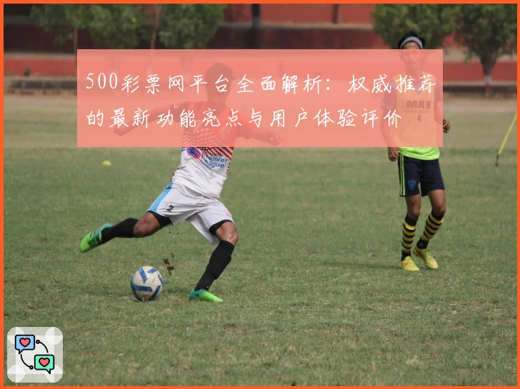500彩票网平台全面解析：权威推荐的最新功能亮点与用户体验评价
