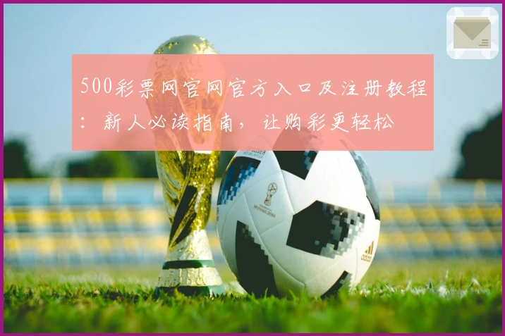 500彩票网官网官方入口及注册教程：新人必读指南，让购彩更轻松