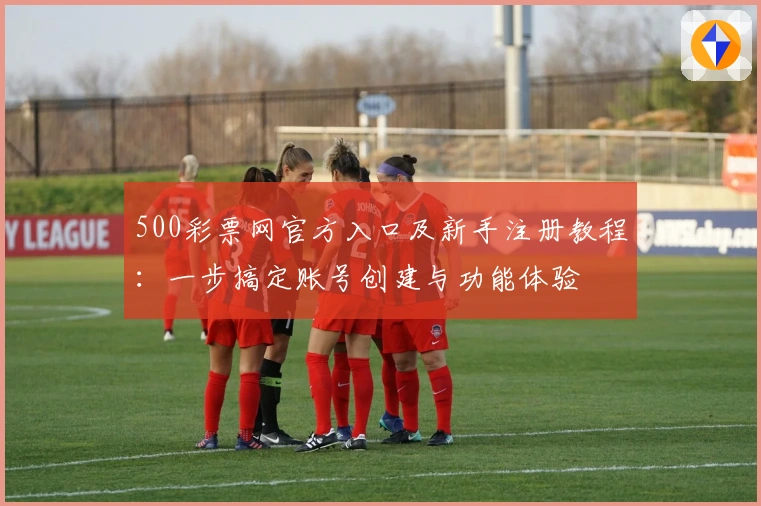 500彩票网官方入口及新手注册教程：一步搞定账号创建与功能体验