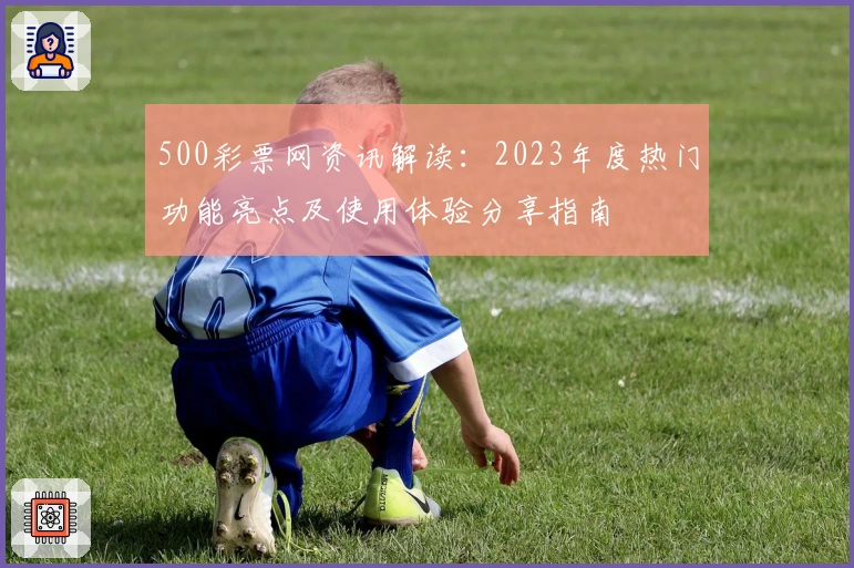 500彩票网资讯解读：2023年度热门功能亮点及使用体验分享指南