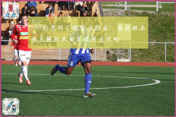 500彩票网下载官方指南:最新版本亮点解析及安装使用全攻略