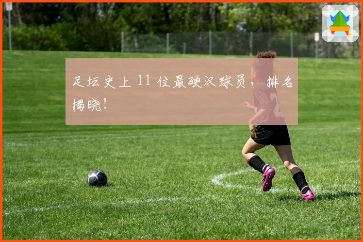 足坛史上 11 位最硬汉球员，排名揭晓！