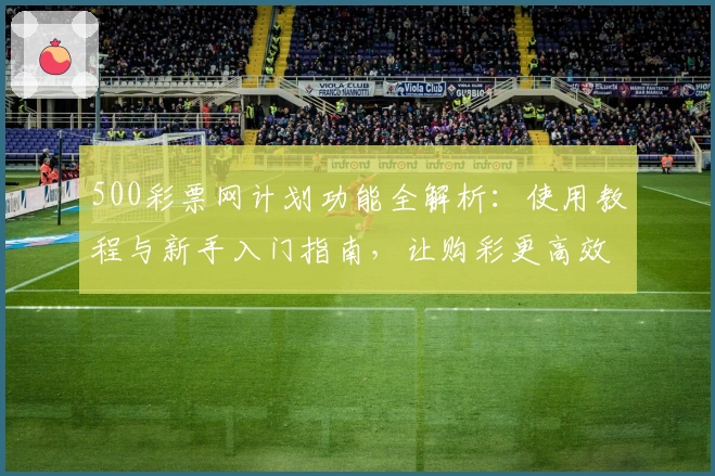 500彩票网计划功能全解析：使用教程与新手入门指南，让购彩更高效