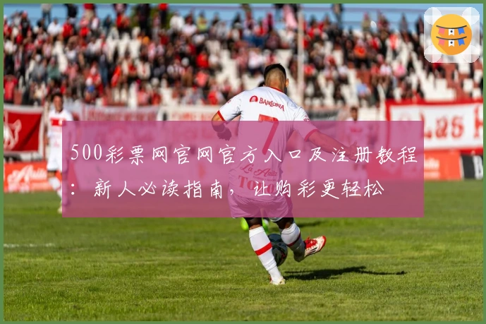 500彩票网官网官方入口及注册教程：新人必读指南，让购彩更轻松