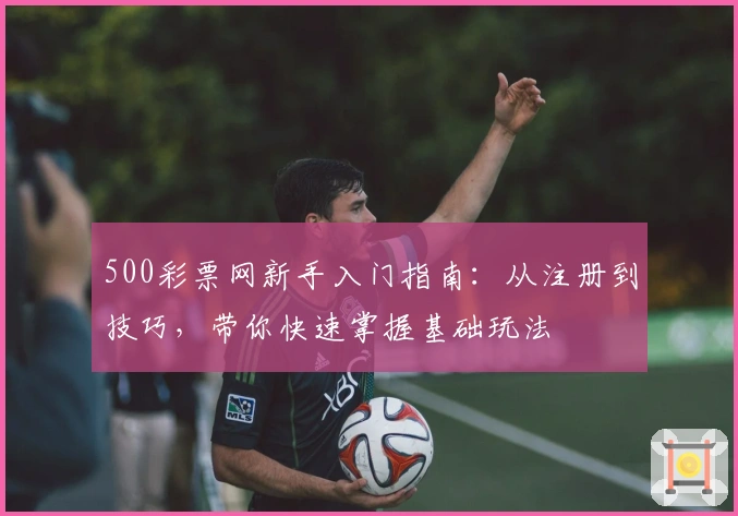 500彩票网新手入门指南:从注册到技巧,带你快速掌握基础玩法