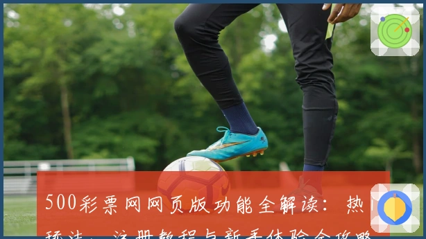 500彩票网网页版功能全解读：热门玩法、注册教程与新手体验全攻略
