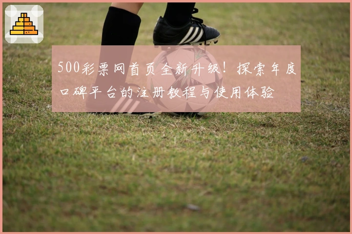 500彩票网首页全新升级!探索年度口碑平台的注册教程与使用体验
