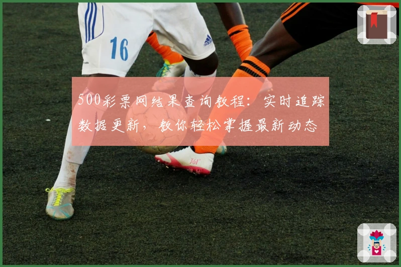 500彩票网结果查询教程：实时追踪数据更新，教你轻松掌握最新动态