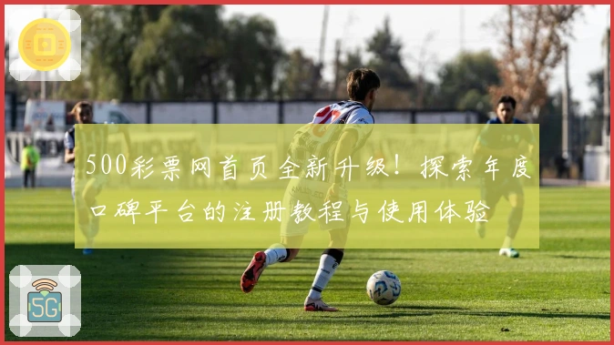 500彩票网首页全新升级！探索年度口碑平台的注册教程与使用体验