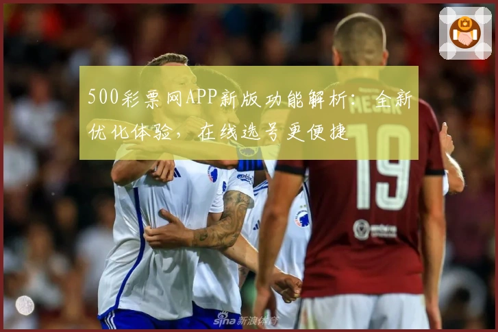 500彩票网APP新版功能解析：全新优化体验，在线选号更便捷