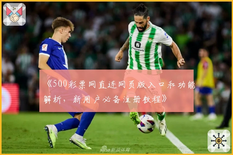 《500彩票网直连网页版入口和功能解析，新用户必备注册教程》