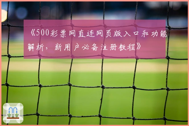 《500彩票网直连网页版入口和功能解析，新用户必备注册教程》