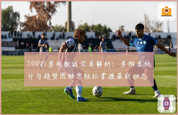 500彩票网数据深度解析：多维度统计与趋势图助您轻松掌握最新动态
