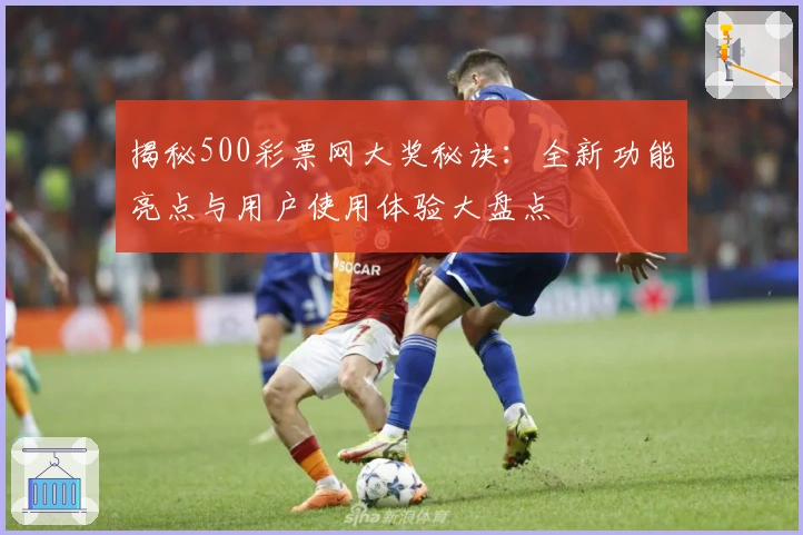揭秘500彩票网大奖秘诀：全新功能亮点与用户使用体验大盘点